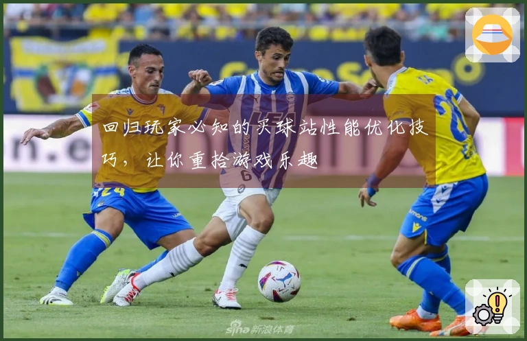 回归玩家必知的买球站性能优化技巧，让你重拾游戏乐趣