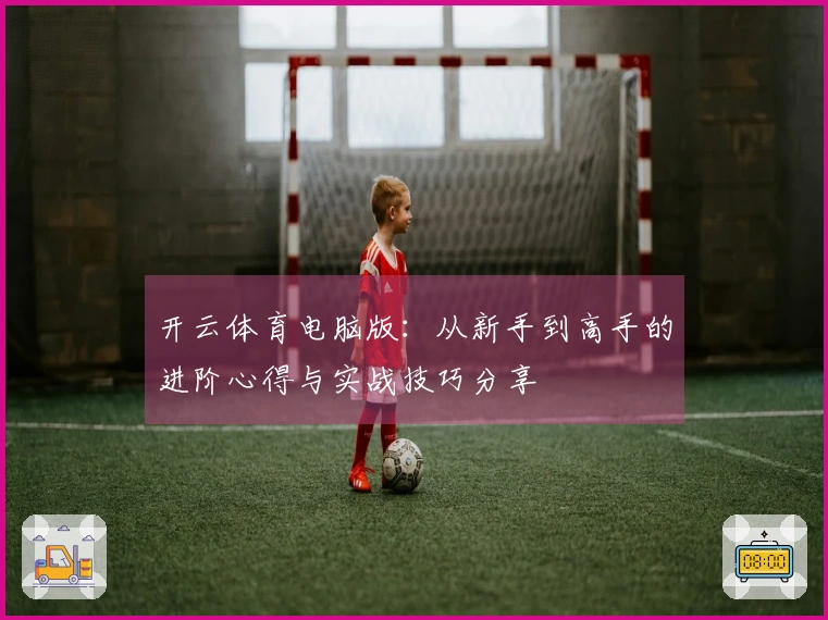 开云体育电脑版：从新手到高手的进阶心得与实战技巧分享