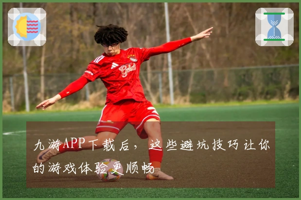 九游APP下载后，这些避坑技巧让你的游戏体验更顺畅