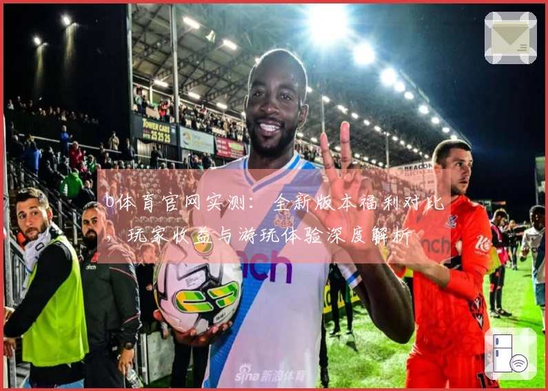 b体育官网实测：全新版本福利对比，玩家收益与游玩体验深度解析