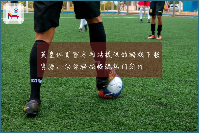 英皇体育官方网站提供的游戏下载资源，助你轻松畅玩热门新作
