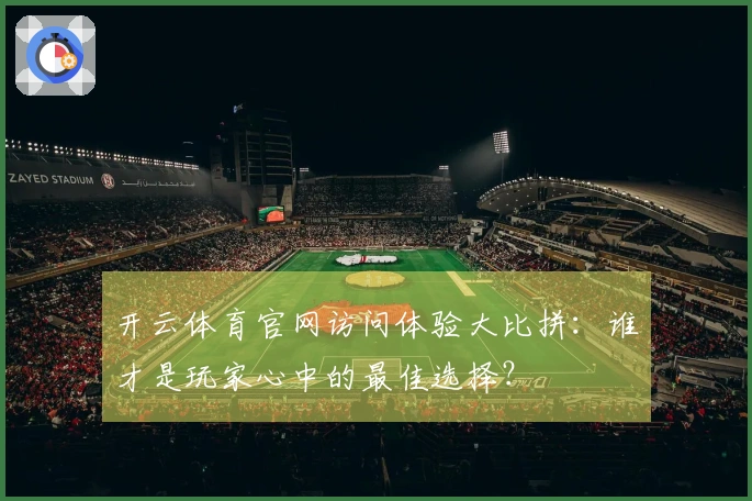 开云体育官网访问体验大比拼：谁才是玩家心中的最佳选择？