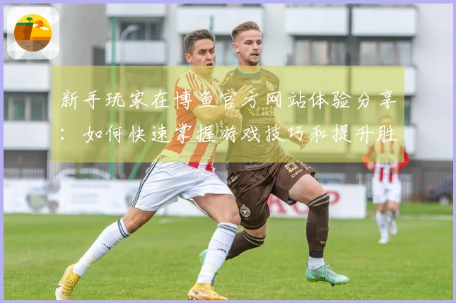 新手玩家在博鱼官方网站体验分享：如何快速掌握游戏技巧和提升胜率