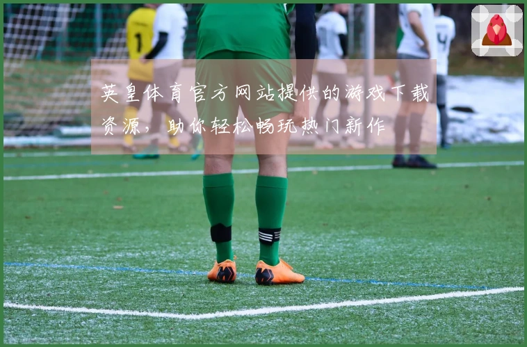英皇体育官方网站提供的游戏下载资源，助你轻松畅玩热门新作