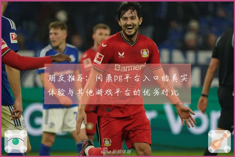 朋友推荐：问鼎pg平台入口的真实体验与其他游戏平台的优劣对比