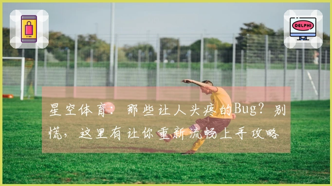 星空体育：那些让人头疼的Bug？别慌，这里有让你重新流畅上手攻略！