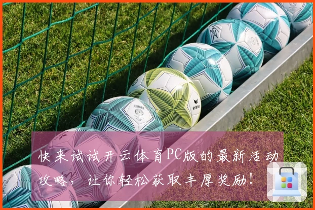 快来试试开云体育PC版的最新活动攻略，让你轻松获取丰厚奖励！