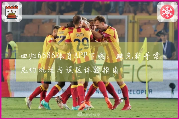 回归6686体育APP下载，避免新手常见的坑洼与误区体验指南