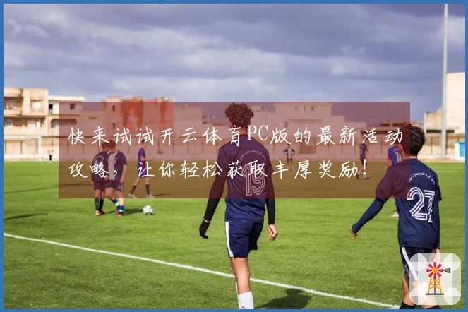 快来试试开云体育PC版的最新活动攻略，让你轻松获取丰厚奖励！
