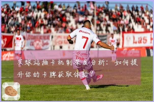 买球站抽卡机制深度分析：如何提升你的卡牌获取体验？
