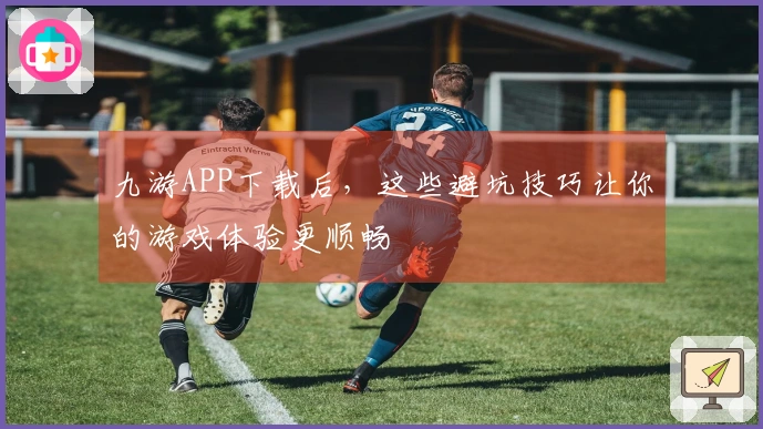 九游APP下载后，这些避坑技巧让你的游戏体验更顺畅