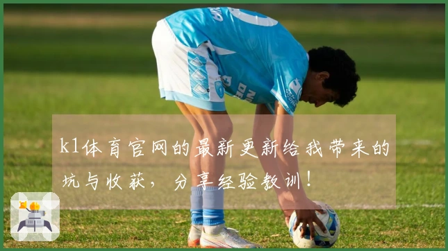 k1体育官网的最新更新给我带来的坑与收获，分享经验教训！