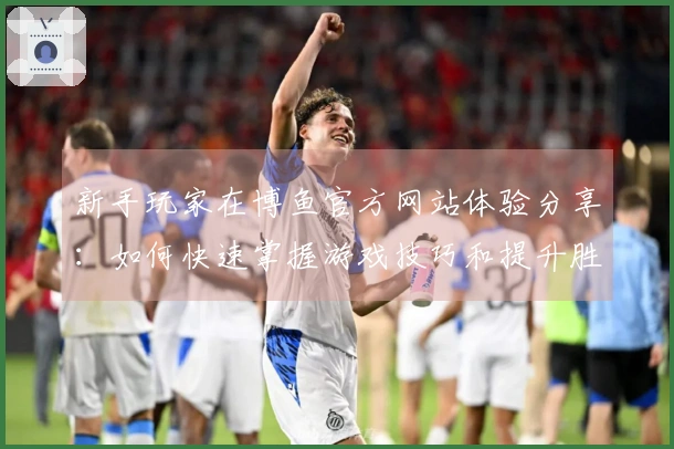 新手玩家在博鱼官方网站体验分享：如何快速掌握游戏技巧和提升胜率
