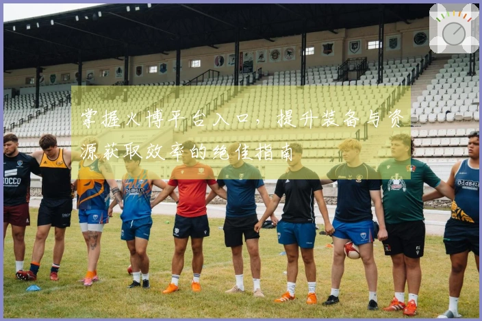 掌握火博平台入口，提升装备与资源获取效率的绝佳指南