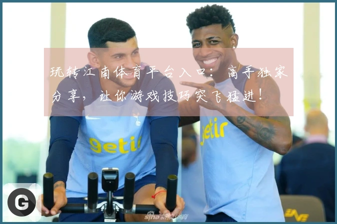 玩转江南体育平台入口：高手独家分享，让你游戏技巧突飞猛进！