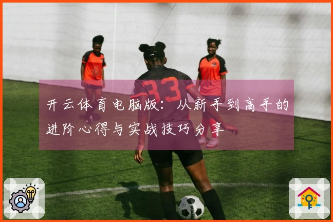 开云体育电脑版：从新手到高手的进阶心得与实战技巧分享