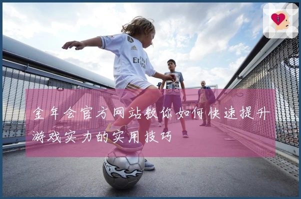 金年会官方网站教你如何快速提升游戏实力的实用技巧