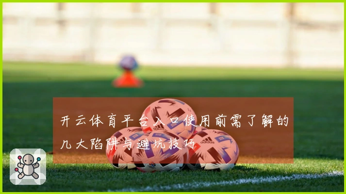 开云体育平台入口使用前需了解的几大陷阱与避坑技巧