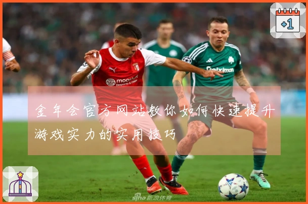 金年会官方网站教你如何快速提升游戏实力的实用技巧