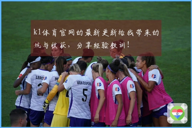 k1体育官网的最新更新给我带来的坑与收获，分享经验教训！