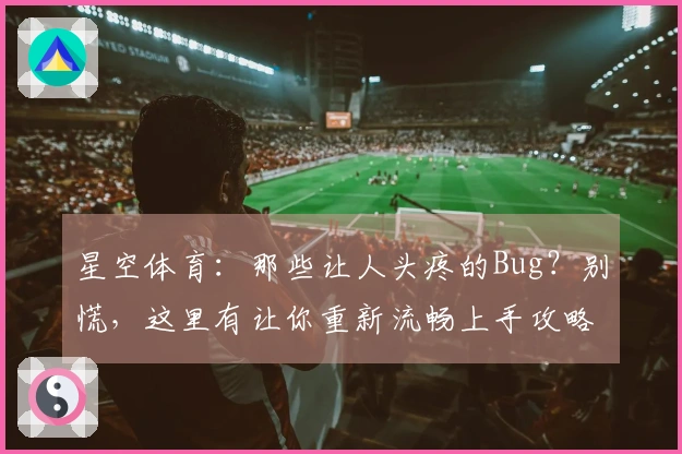 星空体育：那些让人头疼的Bug？别慌，这里有让你重新流畅上手攻略！
